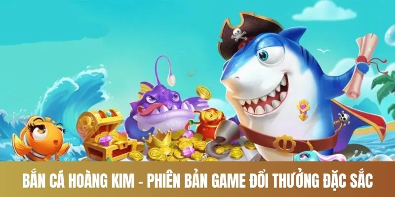 Bắn Cá Hoàng Kim - Phiên Bản Game Đổi Thưởng Đặc Sắc